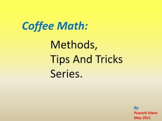 Coffee Math:
     Methods,
     Tips And Tricks
     Series.

                       By
                       Puwork Utara
                       May 2011
 