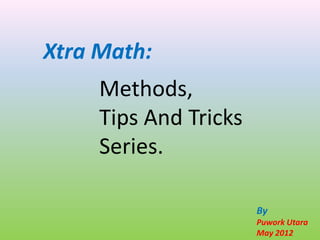 Xtra Math:
     Methods,
     Tips And Tricks
     Series.

                       By
                       Puwork Utara
                       May 2012
 