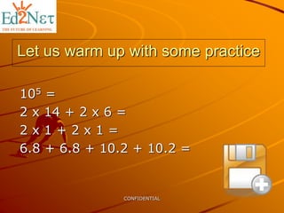CONFIDENTIAL
Let us warm up with some practice
105 =
2 x 14 + 2 x 6 =
2 x 1 + 2 x 1 =
6.8 + 6.8 + 10.2 + 10.2 =
 