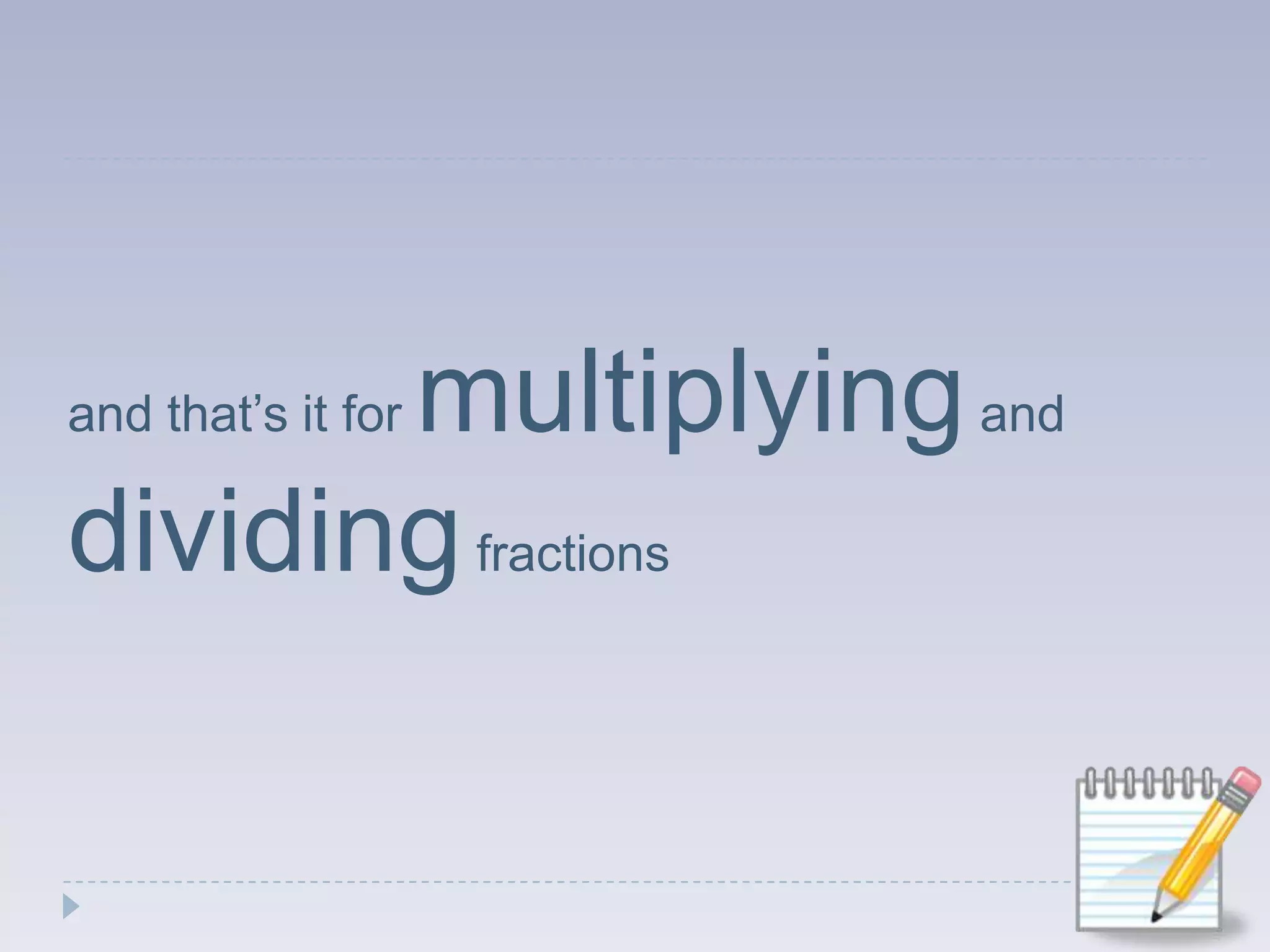 and that’s it for multiplying and dividing fractions