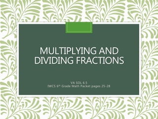 MULTIPLYING AND
DIVIDING FRACTIONS
VA SOL 6.5
IWCS 6th Grade Math Packet pages 25-28
 