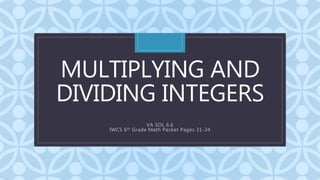 C
MULTIPLYING AND
DIVIDING INTEGERS
VA SOL 6.6
IWCS 6th Grade Math Packet Pages 31-34
 