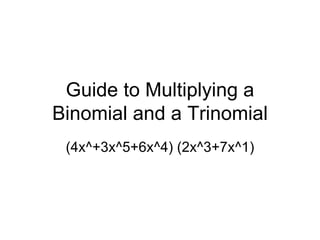 Guide to Multiplying a Binomial and a Trinomial (4x^+3x^5+6x^4) (2x^3+7x^1) 