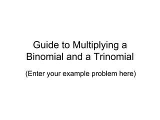 Guide to Multiplying a Binomial and a Trinomial (Enter your example problem here) 