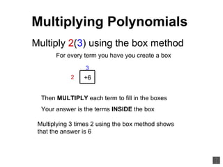Multiplying Polynomials Multiply  2 ( 3 ) using the box method 3 2 Multiplying 3 times 2 using the box method shows that the answer is 6 For every term you have you create a box Then  MULTIPLY  each term to fill in the boxes +6 Your answer is the terms  INSIDE  the box 