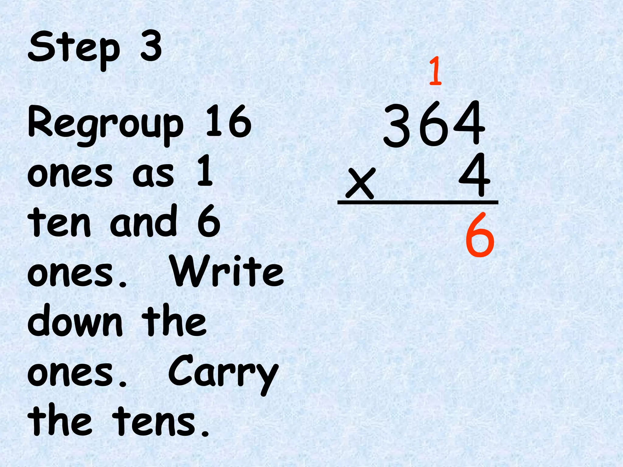 Step 3
Regroup 16
ones as 1
ten and 6
ones. Write
down the
ones. Carry
the tens.
6
1
64
4x
3
 