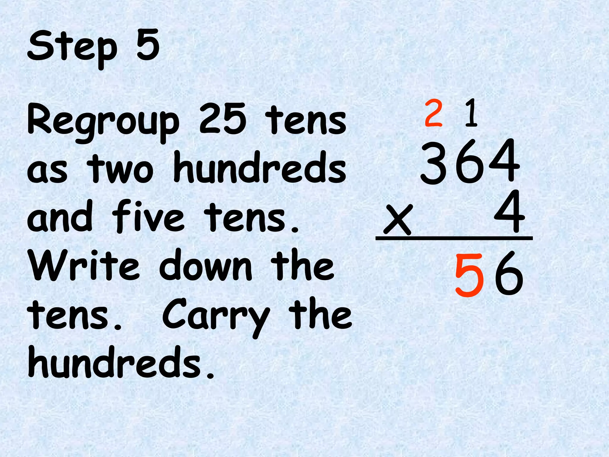 Step 5
Regroup 25 tens
as two hundreds
and five tens.
Write down the
tens. Carry the
hundreds.
64
4x
3
6
1
5
2
 