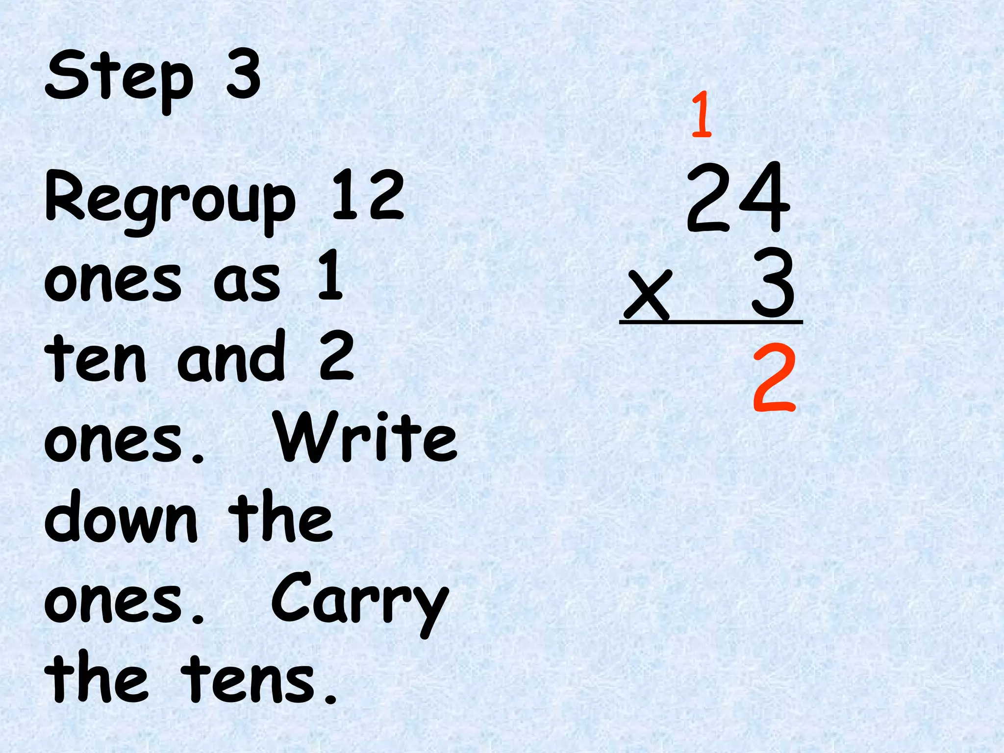 Step 3
Regroup 12
ones as 1
ten and 2
ones. Write
down the
ones. Carry
the tens.
24
3x
2
1
 