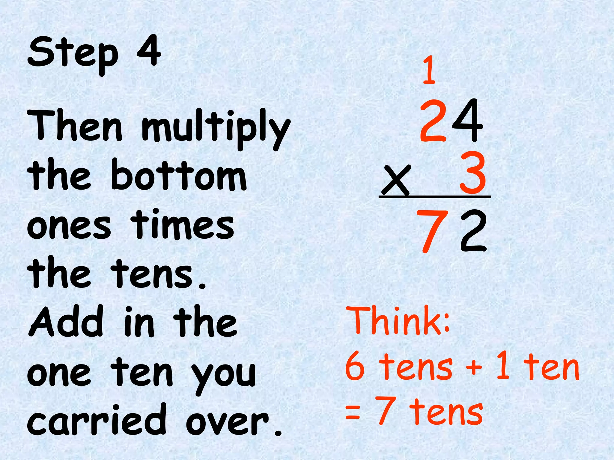 Step 4
Then multiply
the bottom
ones times
the tens.
Add in the
one ten you
carried over.
Think:
6 tens + 1 ten
= 7 tens
7
24
3x
2
1
 