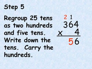 Step 5
Regroup 25 tens
as two hundreds
and five tens.
Write down the
tens. Carry the
hundreds.
64
4x
3
6
1
5
2
 
