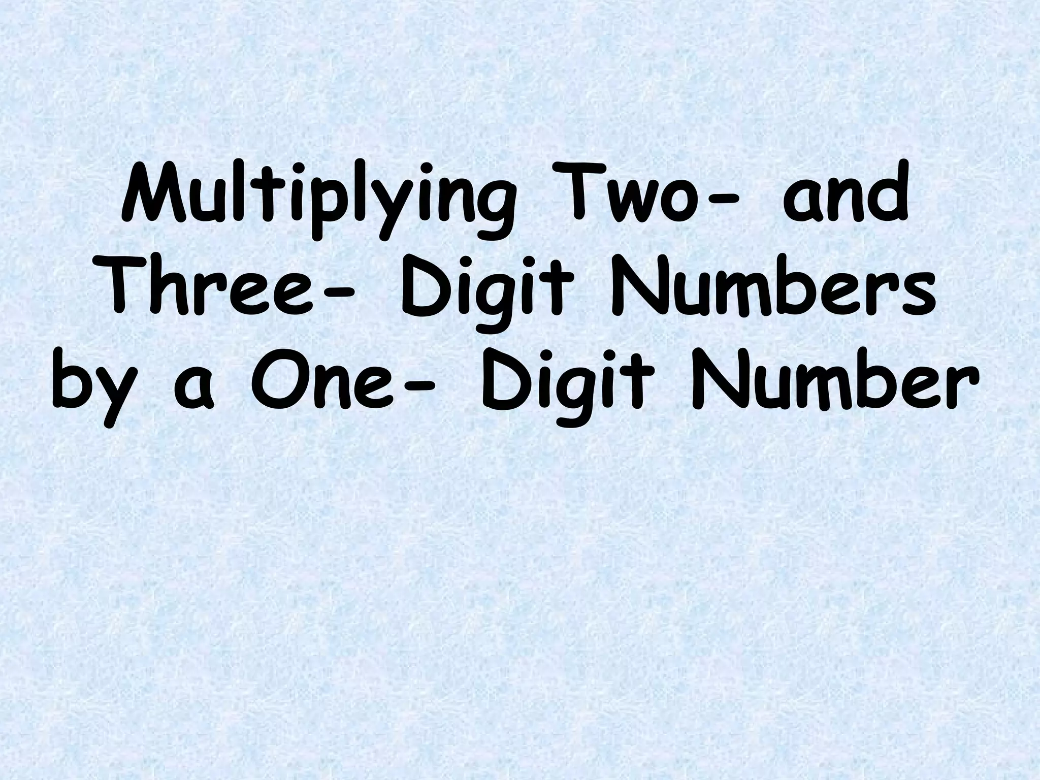 Multiplying Two- and
Three- Digit Numbers
by a One- Digit Number