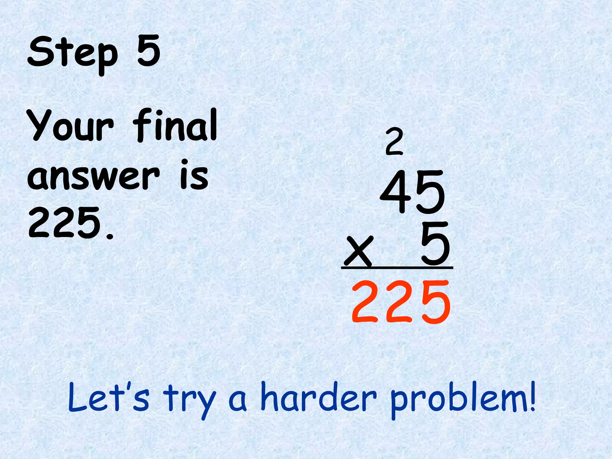 Step 5
Your final
answer is
225.
Let’s try a harder problem!
45
5x
5
2
22