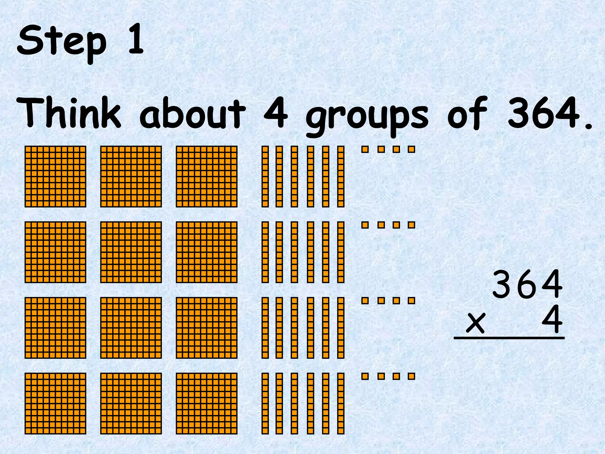Step 1
Think about 4 groups of 364.
64
4x
3