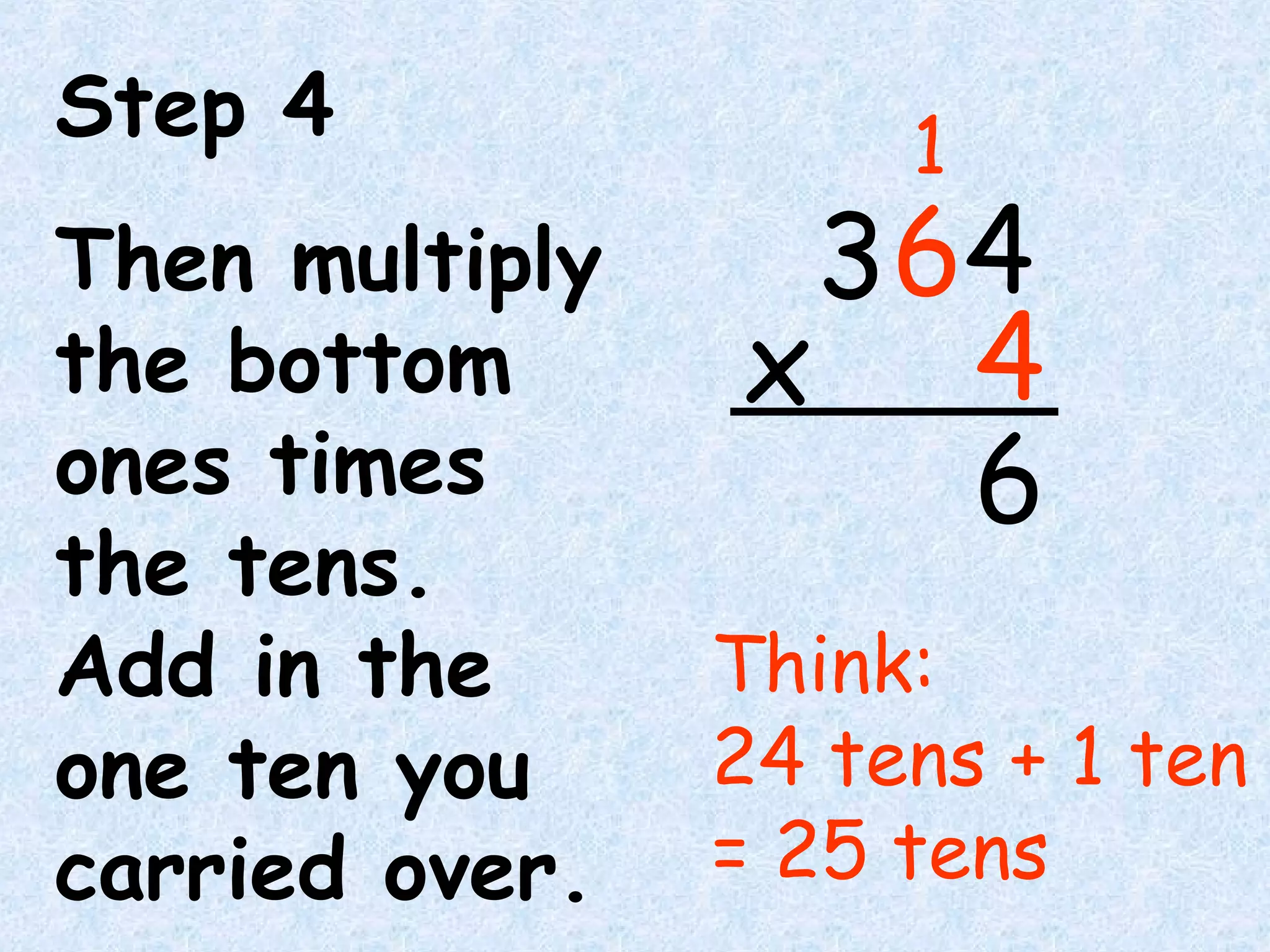 Step 4
Then multiply
the bottom
ones times
the tens.
Add in the
one ten you
carried over.
Think:
24 tens + 1 ten
= 25 tens
6
64
4x
3
1