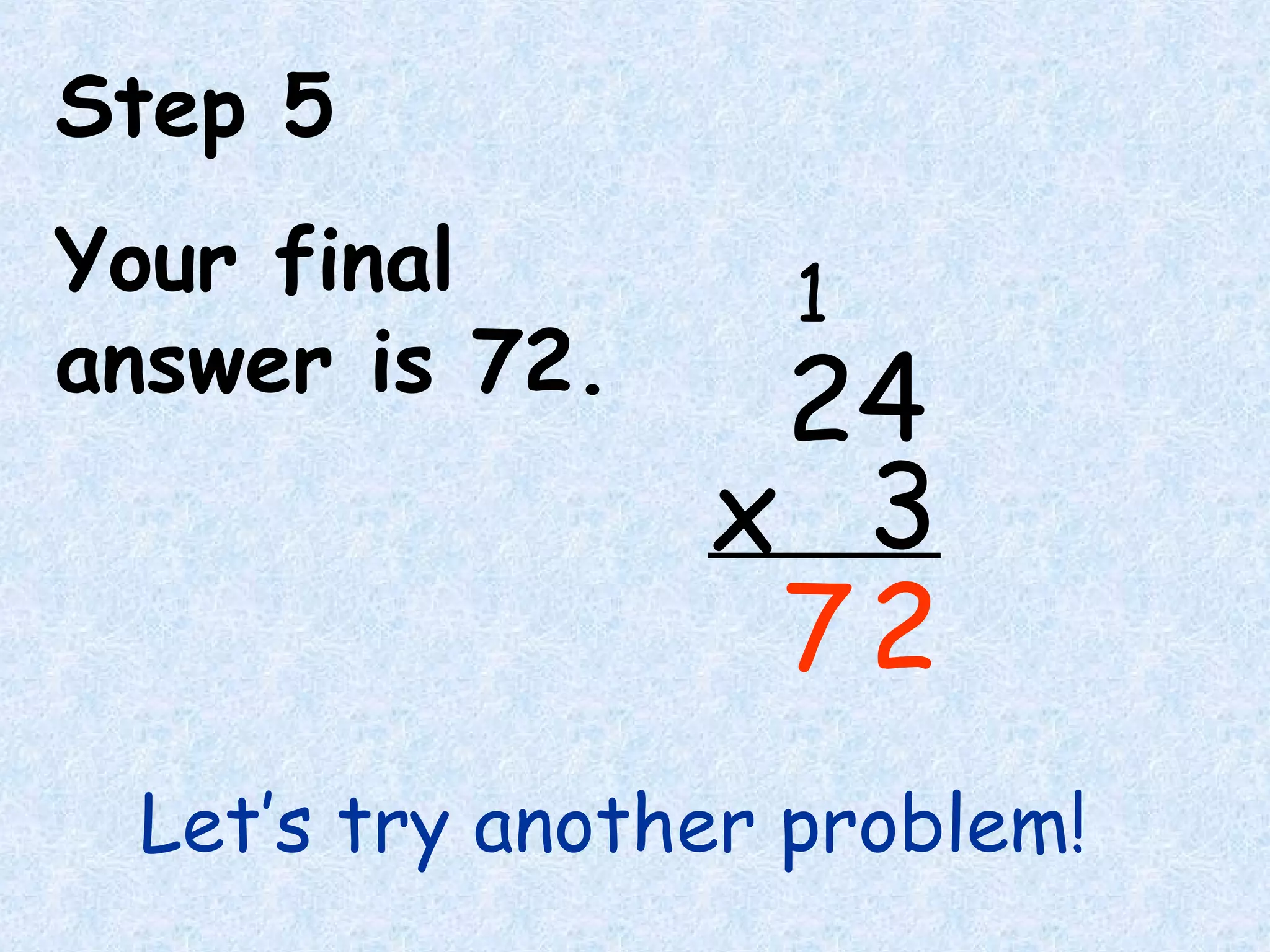 Step 5
Your final
answer is 72.
7
24
3x
2
1
Let’s try another problem!