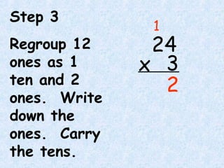 Step 3
Regroup 12
ones as 1
ten and 2
ones. Write
down the
ones. Carry
the tens.
24
3x
2
1
 