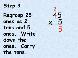 Step 3
Regroup 25
ones as 2
tens and 5
ones. Write
down the
ones. Carry
the tens.
45
5x
5
2
 