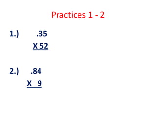 Practices 1 - 2
1.) .35
X 52
2.) .84
X 9
 