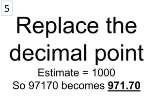 5
Replace the
decimal point
Estimate = 1000
So 97170 becomes 971.70