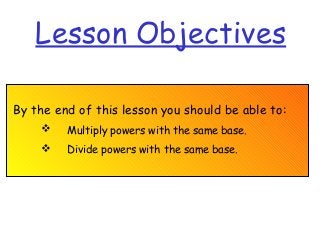 Lesson Objectives
By the end of this lesson you should be able to:
 Multiply powers with the same base.
 Divide powers with the same base.
 