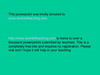 This powerpoint was kindly donated to
www.worldofteaching.com
http://www.worldofteaching.com is home to over a
thousand powerpoints submitted by teachers. This is a
completely free site and requires no registration. Please
visit and I hope it will help in your teaching.
 