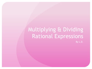 Multiplying & Dividing
Rational Expressions
By L.D.
 