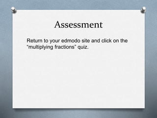 Assessment
Return to your edmodo site and click on the
“multiplying fractions” quiz.
 