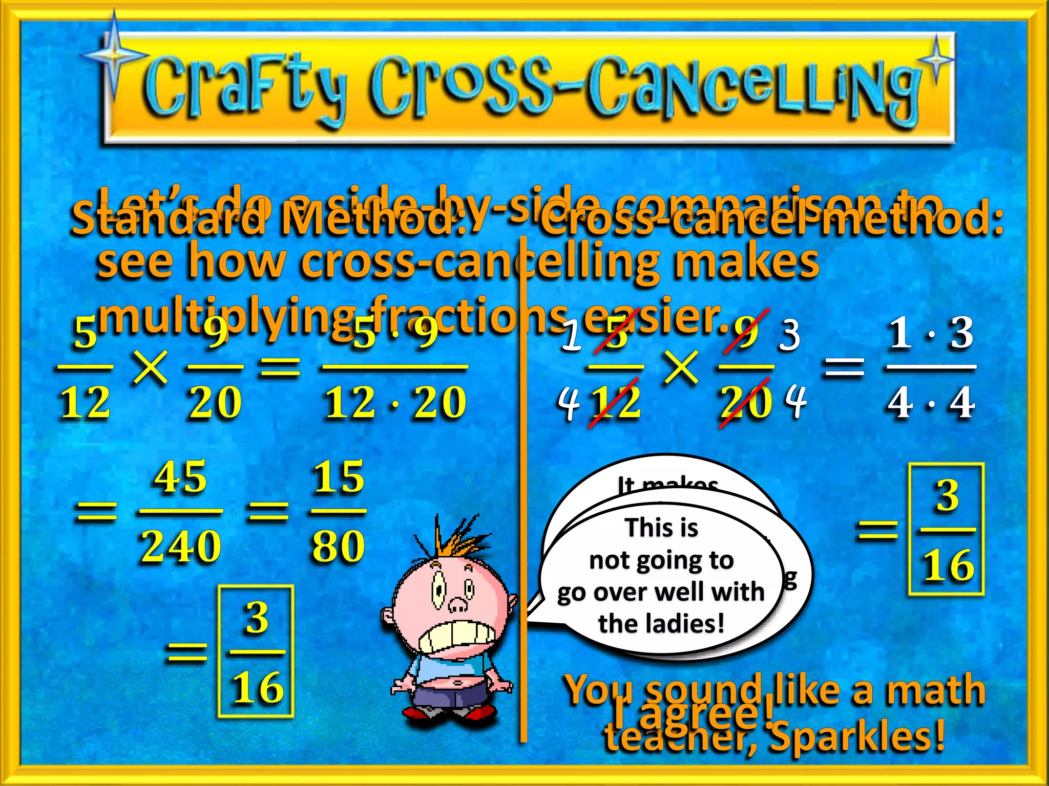 It makes
the fraction
numbers smaller
and helps simplify
the answer!
I hate
to admit it, but
this cross-cancelling
thingy is kinda
sweet!
This is
not going to
go over well with
the ladies!