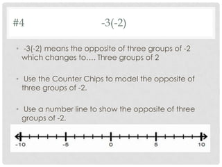 #4 -3(-2)
• -3(-2) means the opposite of three groups of -2
which changes to…. Three groups of 2
• Use the Counter Chips to model the opposite of
three groups of -2.
• Use a number line to show the opposite of three
groups of -2.
 