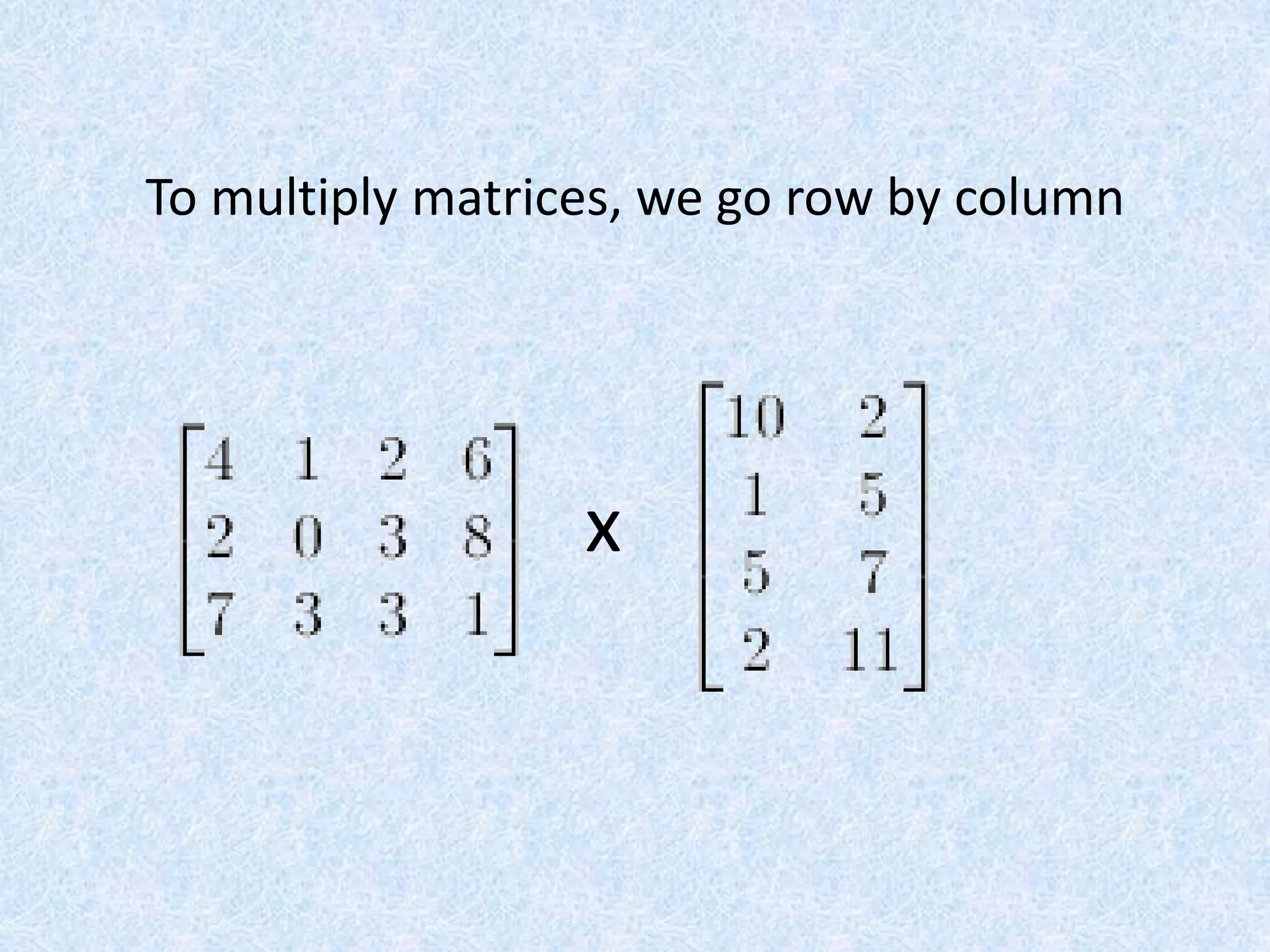 To multiply matrices, we go row by columnx