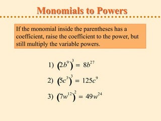 Monomials to Powers
If the monomial inside the parentheses has a
coefficient, raise the coefficient to the power, but
still multiply the variable powers.

                     9 3       27
             1) 2b          8b
                     3 3            9
             2) 5c          125c
                     12 2           24
             3) 7w           49w
 
