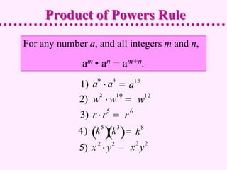 Product of Powers Rule
For any number a, and all integers m and n,
              am • an = am+n.
                    9           4                13
             1) a a                          a
                    2               10                    12
             2) w w                               w
                            5                6
             3) r r                      r
                        5           3                 8
             4) k               k                k
                    2           2                2        2
             5) x           y                x y
 