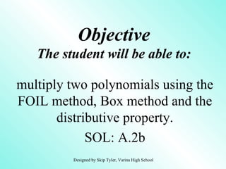 Objective
   The student will be able to:

multiply two polynomials using the
FOIL method, Box method and the
       distributive property.
             SOL: A.2b
         Designed by Skip Tyler, Varina High School
 