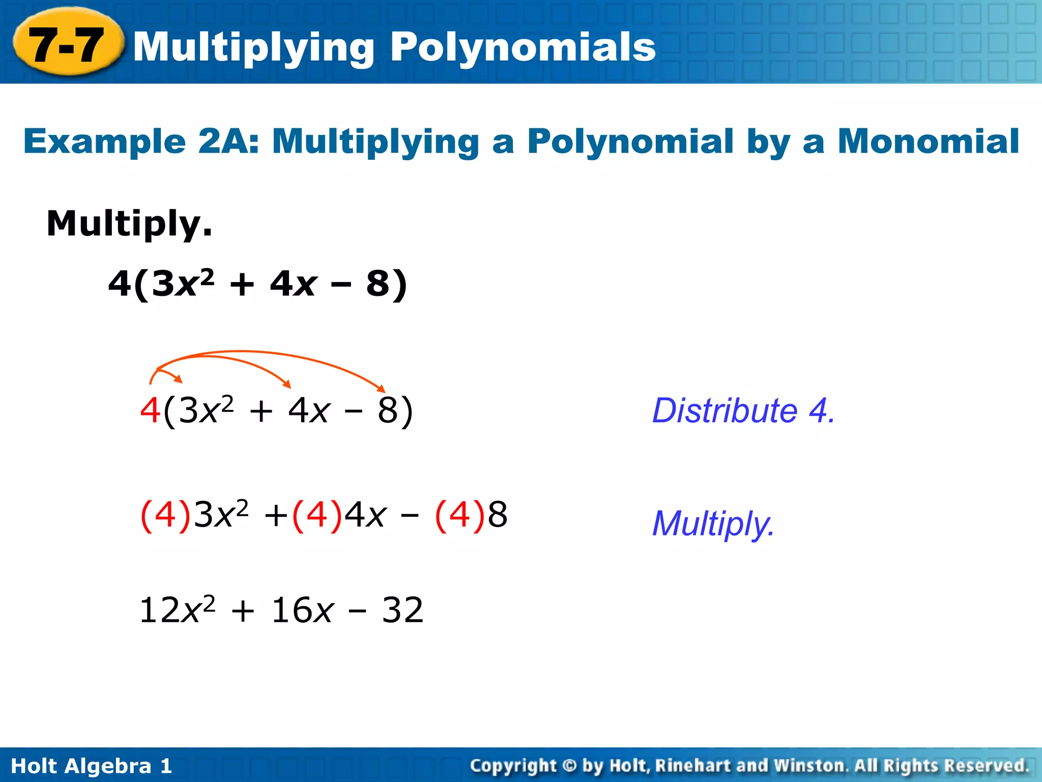 7-7 Multiplying Polynomials
 Example 2A: Multiplying a Polynomial by a Monomial

   Multiply.	

        4(3x2 + 4x – 8)


           4(3x2 + 4x – 8)        Distribute 4.


           (4)3x2 +(4)4x – (4)8   Multiply.

          12x2 + 16x – 32



Holt Algebra 1
 