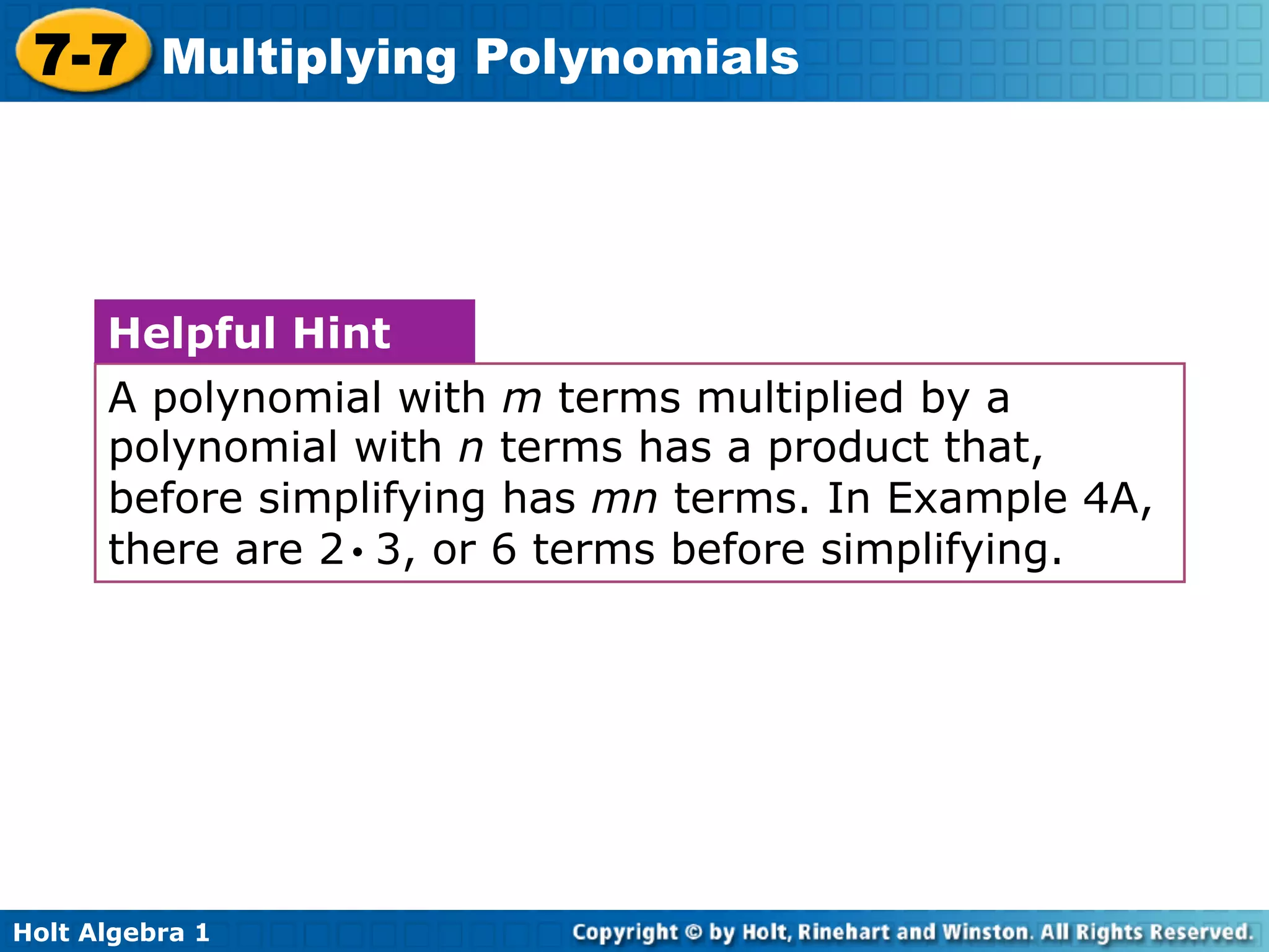 7-7 Multiplying Polynomials



      Helpful Hint
      A polynomial with m terms multiplied by a
      polynomial with n terms has a product that,
      before simplifying has mn terms. In Example 4A,
      there are 2 • 3, or 6 terms before simplifying.




Holt Algebra 1
 