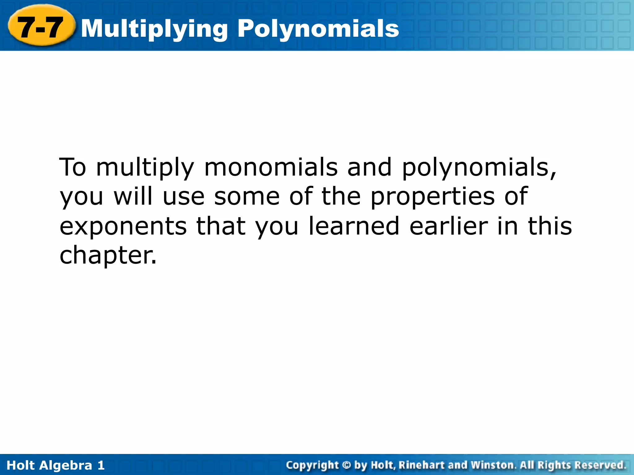 7-7 Multiplying Polynomials



       To multiply monomials and polynomials,
       you will use some of the properties of
       exponents that you learned earlier in this
       chapter.




Holt Algebra 1
 