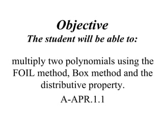 Objective 
The student will be able to: 
multiply two polynomials using the 
FOIL method, Box method and the 
distributive property. 
A-APR.1.1 
 