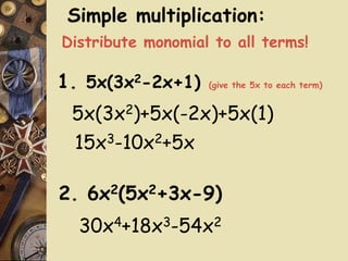 1. 5x(3x2-2x+1) (give the 5x to each term)
5x(3x2)+5x(-2x)+5x(1)
15x3-10x2+5x
2. 6x2(5x2+3x-9)
30x4+18x3-54x2
Simple multiplication:
Distribute monomial to all terms!
 
