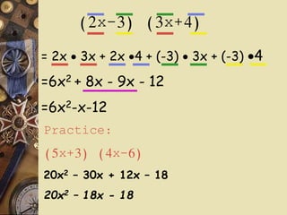 (2x-3) (3x+4)
= 2x  3x + 2x 4 + (-3)  3x + (-3) 4
=6x2 + 8x - 9x - 12
=6x2-x-12
Practice:
(5x+3) (4x-6)
20x2 – 30x + 12x – 18
20x2 – 18x - 18
 