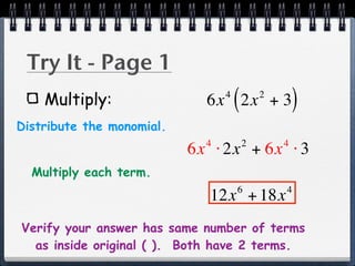 Try It - Page 1
    Multiply:                    4
                                     (
                             6x 2x + 3       2
                                                     )
Distribute the monomial.
                             4           2       4
                           6x ⋅ 2x + 6x ⋅ 3
  Multiply each term.
                                     6           4
                             12x + 18x
Verify your answer has same number of terms
  as inside original ( ). Both have 2 terms.
 