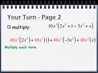 Your Turn - Page 2
    multiply:
                             3
                                 (
                          10x 2x + 1 − 3x + x5           2
                                                                 )
           ( )
   10x 2x + 10x (1) + 10x −3x + 10x ( x )
       3    5         3              3
                                         (       2
                                                     )       3


Multiply each term.
 