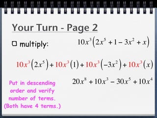 Your Turn - Page 2
     multiply:
                                  3
                                      (
                            10x 2x + 1 − 3x + x   5                   2
                                                                              )
            ( )
    10x 2x + 10x (1) + 10x −3x + 10x ( x )
        3    5         3                  3
                                              (           2
                                                              )           3


                              8                       3           5               4
  Put in descending        20x + 10x − 30x + 10x
   order and verify
  number of terms.
(Both have 4 terms.)
 