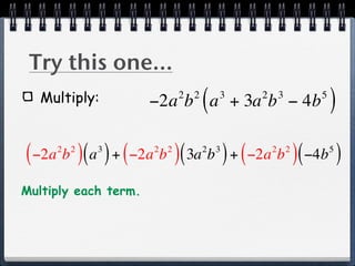 Try this one...
   Multiply:                2 2
                                  (   3
                      −2a b a + 3a b − 4b 2    3    5
                                                        )
( −2a b )( a ) + ( −2a b )( 3a b ) + ( −2a b )( −4b )
     2 2    3         2 2         2   3       2 2       5



Multiply each term.
 
