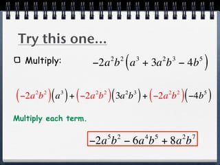Try this one...
   Multiply:                 2 2
                                   (   3
                      −2a b a + 3a b − 4b          2    3            5
                                                                         )
( −2a b )( a ) + ( −2a b )( 3a b ) + ( −2a b )( −4b )
     2 2    3          2 2         2   3               2 2               5



Multiply each term.

                             5 2           4   5             2   7
                      −2a b − 6a b + 8a b
 