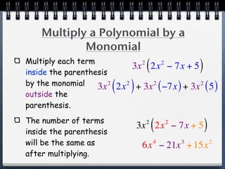 Multiply a Polynomial by a
            Monomial
Multiply each term
inside the parenthesis
                                     2
                                         (
                                   3x 2x − 7x + 52
                                                             )
by the monomial
outside the
                   3x  2
                           ( 2x ) + 3x ( −7x ) + 3x ( 5 )
                               2             2               2



parenthesis.
The number of terms
inside the parenthesis
                                         2
                                             (
                                   3x 2x − 7x + 5    2
                                                                 )
will be the same as                          4
                                     6x − 21x + 15x      3           2

after multiplying.
 