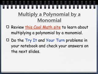 Multiply a Polynomial by a
           Monomial
Review this Cool Math site to learn about
multiplying a polynomial by a monomial.
Do the Try It and Your Turn problems in
your notebook and check your answers on
the next slides.
 
