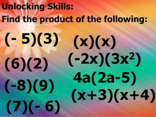 Unlocking Skills:
Find the product of the following:
(- 5)(3)
(6)(2)
(-8)(9)
(7)(- 6)
(x)(x)
(-2x)(3x2)
4a(2a-5)
(x+3)(x+4)
 