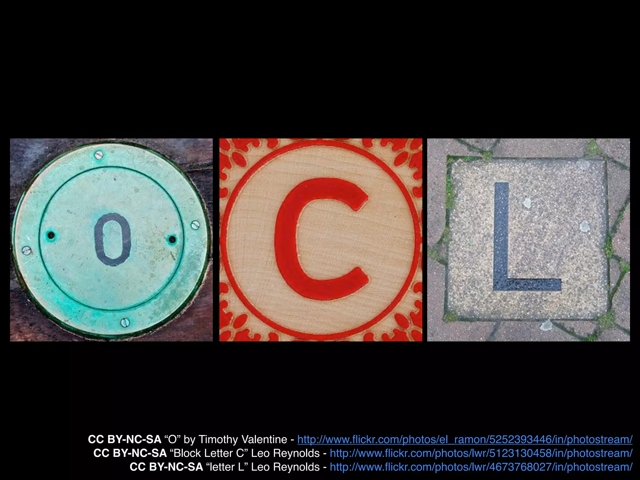 CC BY-NC-SA “O” by Timothy Valentine - http://www.ﬂickr.com/photos/el_ramon/5252393446/in/photostream/
 CC BY-NC-SA “Block Letter C” Leo Reynolds - http://www.ﬂickr.com/photos/lwr/5123130458/in/photostream/
      CC BY-NC-SA “letter L” Leo Reynolds - http://www.ﬂickr.com/photos/lwr/4673768027/in/photostream/
 