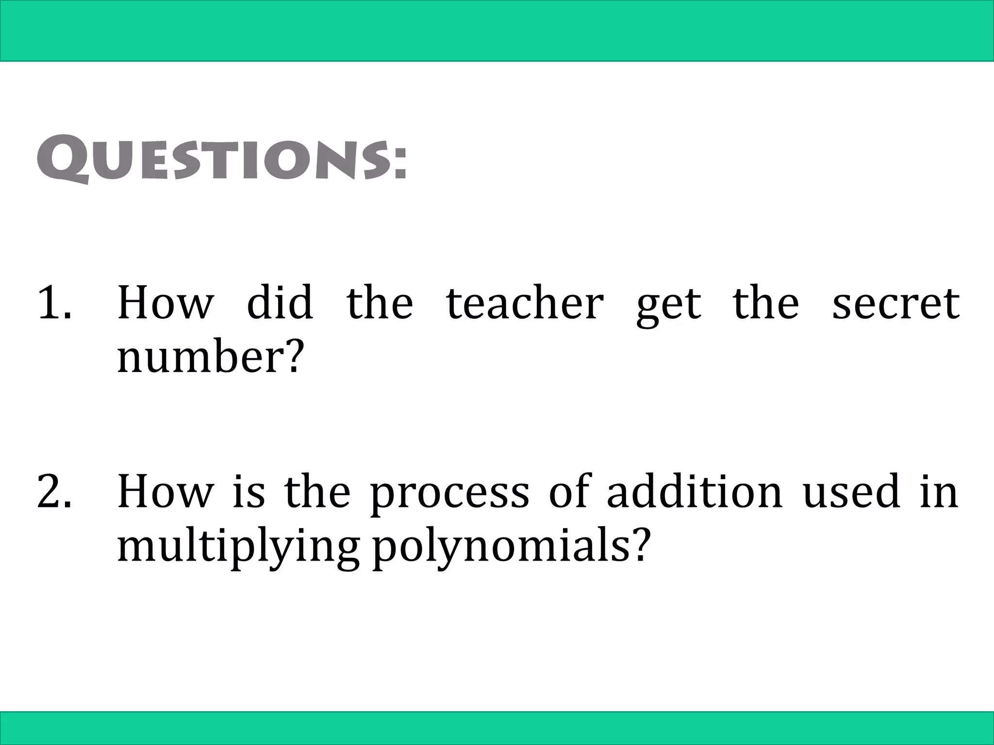 1. How did the teacher get the secret
number?
2. How is the process of addition used in
multiplying polynomials?
 