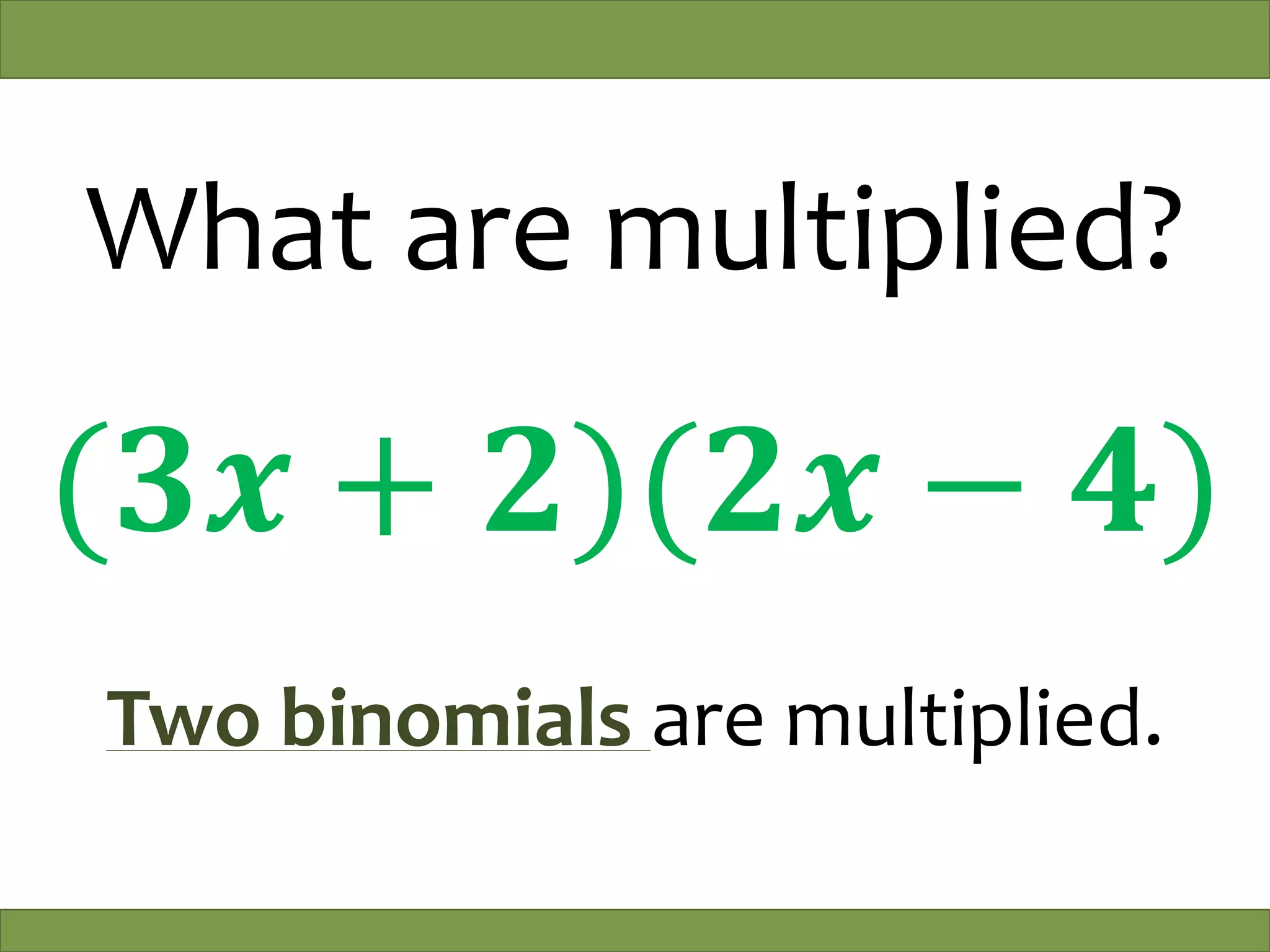 What are multiplied?
(𝟑𝒙 + 𝟐)(𝟐𝒙 − 𝟒)
Two binomials are multiplied.
 